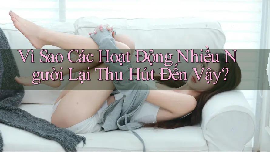 Vì Sao Các Hoạt Động Nhiều Người Lại Thu Hút Đến Vậy? Vì Sao Các Hoạt Động Nhiều Người Lại Thu Hút Đến Vậy?