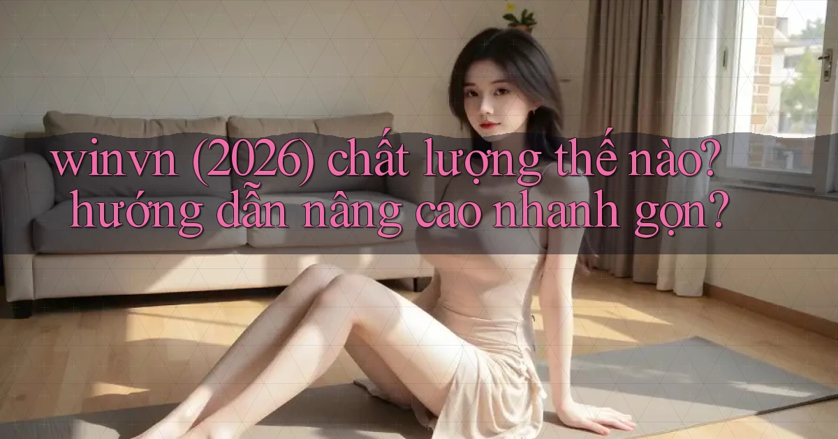 winvn (2026) chất lượng thế nào hướng dẫn nâng cao nhanh gọn